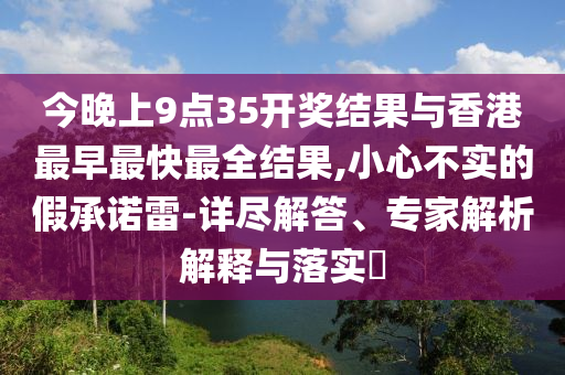 今晚上9点35开奖结果与香港最早最快最全结果,小心不实的假承诺雷-详尽解答、专家解析解释与落实​