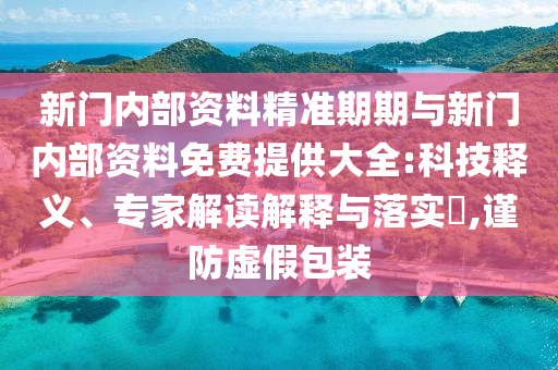 新门内部资料精准期期与新门内部资料免费提供大全:科技释义、专家解读解释与落实​,谨防虚假包装